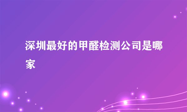 深圳最好的甲醛检测公司是哪家