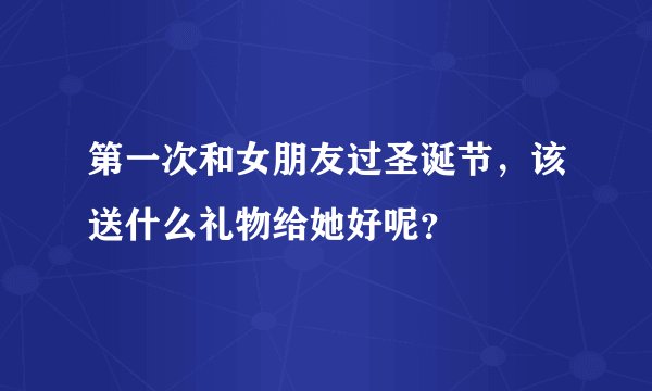 第一次和女朋友过圣诞节，该送什么礼物给她好呢？