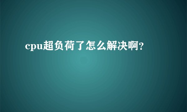 cpu超负荷了怎么解决啊？