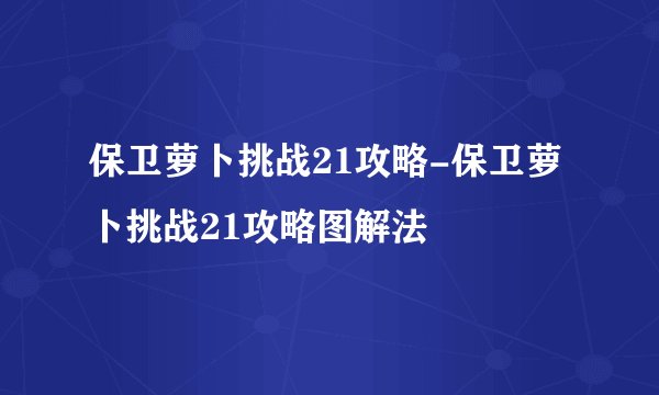 保卫萝卜挑战21攻略-保卫萝卜挑战21攻略图解法