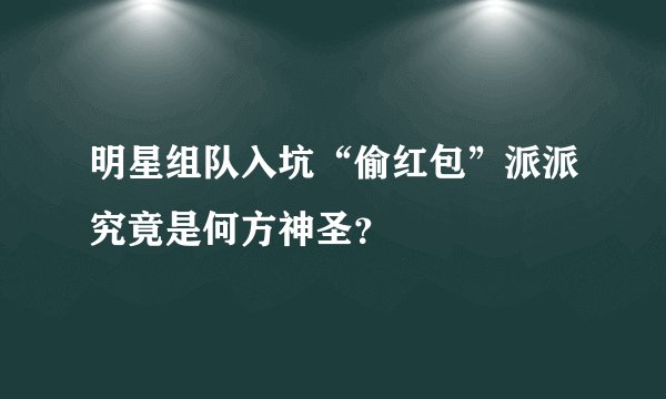 明星组队入坑“偷红包”派派究竟是何方神圣？