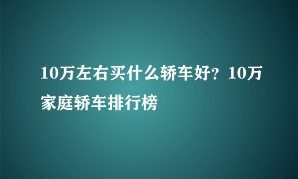 10万左右买什么轿车好？10万家庭轿车排行榜