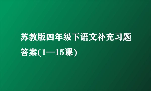 苏教版四年级下语文补充习题答案(1—15课)