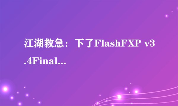 江湖救急：下了FlashFXP v3.4Final(3.4.0 build1145) 却没有注册码，请大侠帮忙