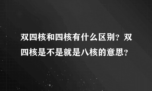 双四核和四核有什么区别？双四核是不是就是八核的意思？