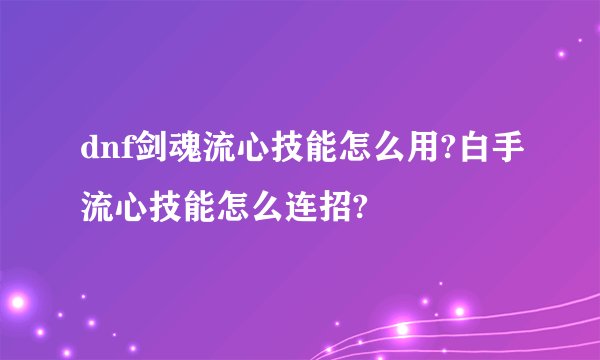 dnf剑魂流心技能怎么用?白手流心技能怎么连招?