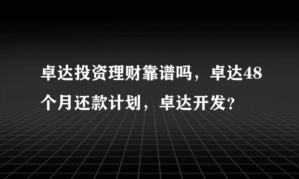 卓达投资理财靠谱吗，卓达48个月还款计划，卓达开发？