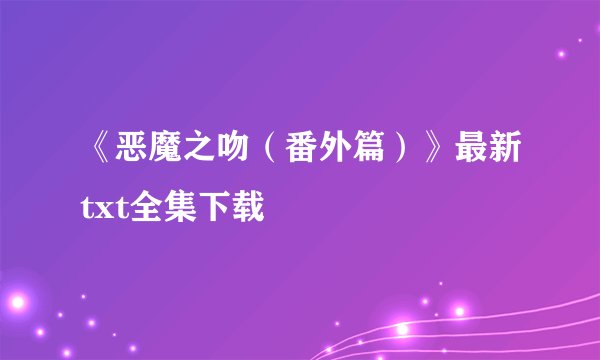 《恶魔之吻(番外篇)》最新txt全集下载