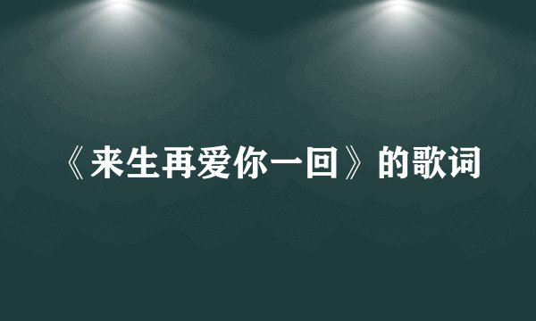 《来生再爱你一回》的歌词