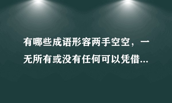 有哪些成语形容两手空空，一无所有或没有任何可以凭借的东西的？
