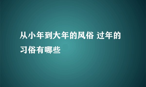 从小年到大年的风俗 过年的习俗有哪些