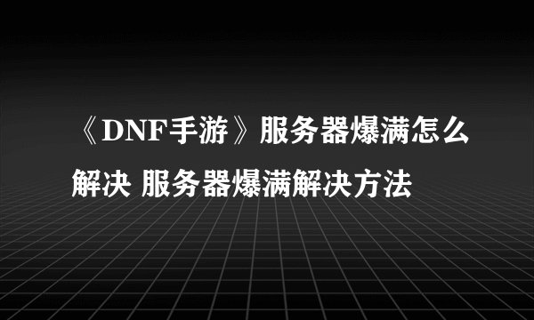 《DNF手游》服务器爆满怎么解决 服务器爆满解决方法