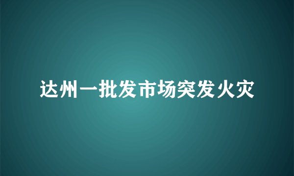 达州一批发市场突发火灾
