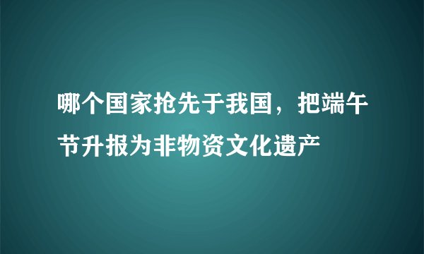 哪个国家抢先于我国,把端午节升报为非物资文化遗产