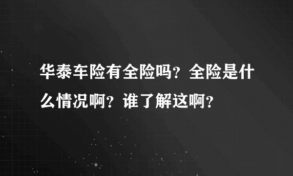 华泰车险有全险吗？全险是什么情况啊？谁了解这啊？
