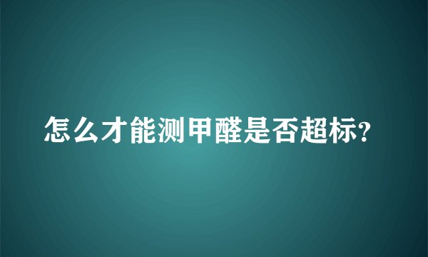 怎么才能测甲醛是否超标？