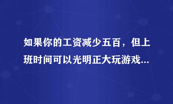 如果你的工资减少五百，但上班时间可以光明正大玩游戏，你愿意吗？为什么？