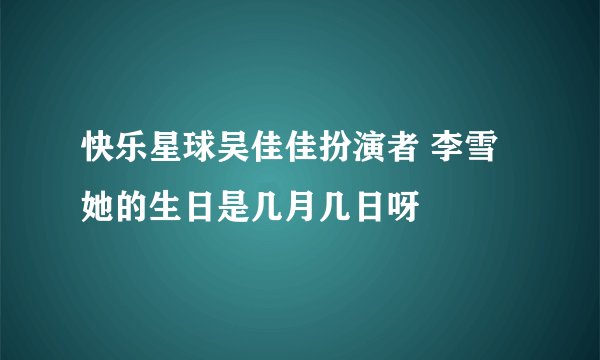 快乐星球吴佳佳扮演者 李雪 她的生日是几月几日呀