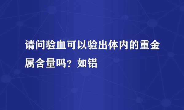 请问验血可以验出体内的重金属含量吗？如铝