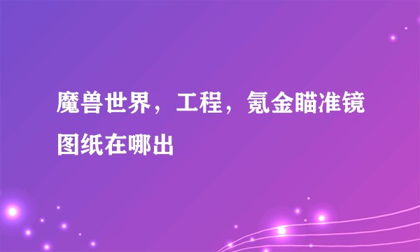 魔兽世界，工程，氪金瞄准镜图纸在哪出