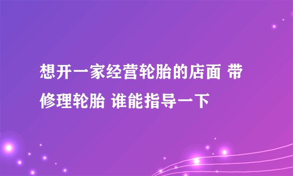 想开一家经营轮胎的店面 带修理轮胎 谁能指导一下