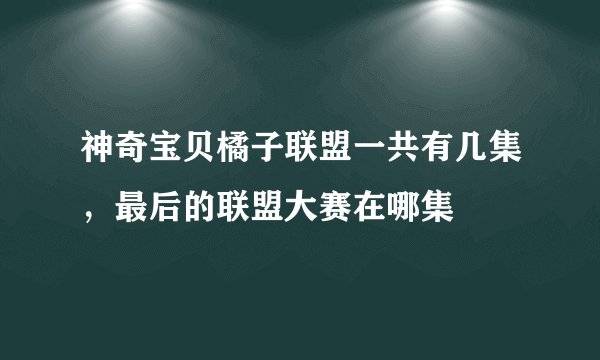 神奇宝贝橘子联盟一共有几集,最后的联盟大赛在哪集