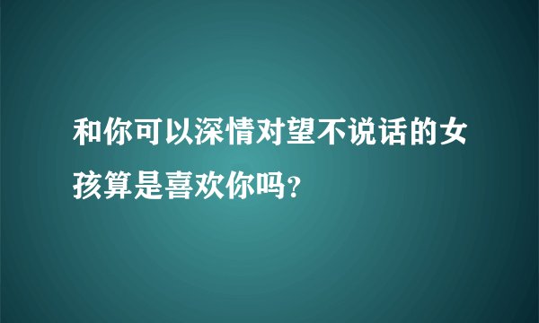 和你可以深情对望不说话的女孩算是喜欢你吗？