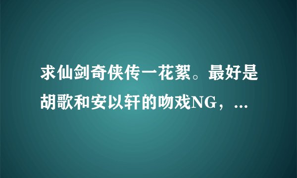 求仙剑奇侠传一花絮。最好是胡歌和安以轩的吻戏NG，其他的都好。