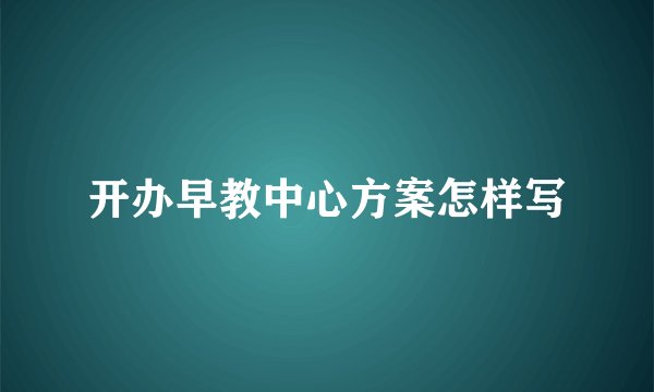 开办早教中心方案怎样写