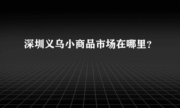 深圳义乌小商品市场在哪里？