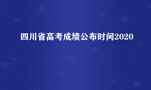四川省高考成绩公布时间2020