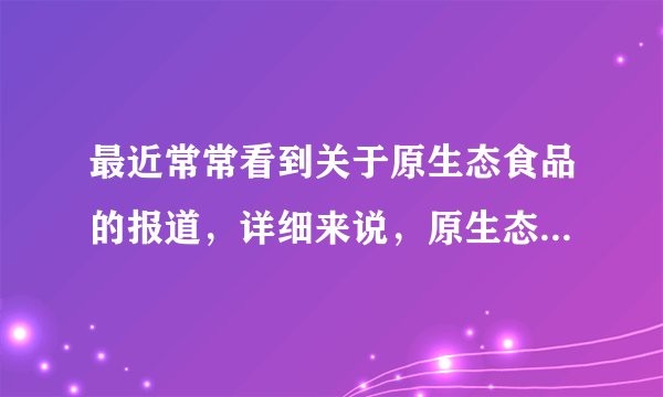 最近常常看到关于原生态食品的报道,详细来说,原生态食品是什么?