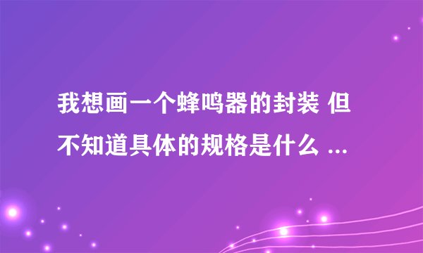 我想画一个蜂鸣器的封装 但不知道具体的规格是什么 请大侠们帮帮忙 普通一个就行