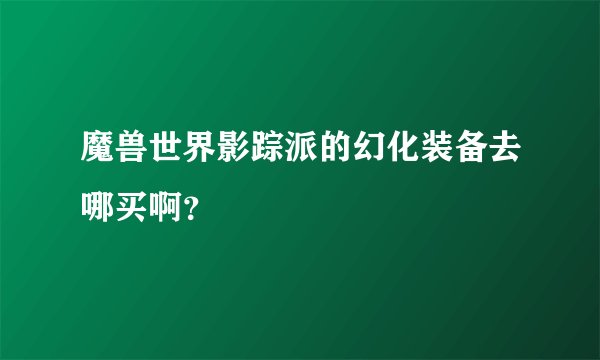 魔兽世界影踪派的幻化装备去哪买啊?