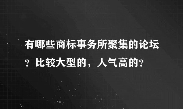 有哪些商标事务所聚集的论坛？比较大型的，人气高的？
