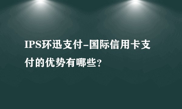 IPS环迅支付-国际信用卡支付的优势有哪些？
