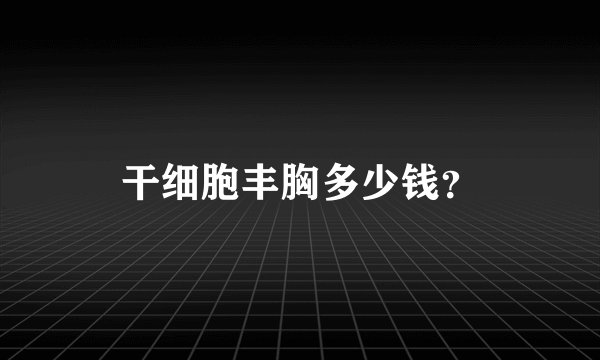 干细胞丰胸多少钱？