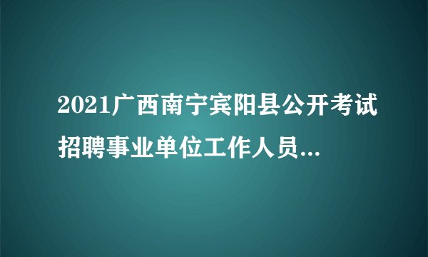 2021广西南宁宾阳县公开考试招聘事业单位工作人员拟聘用人员公示（第三批）