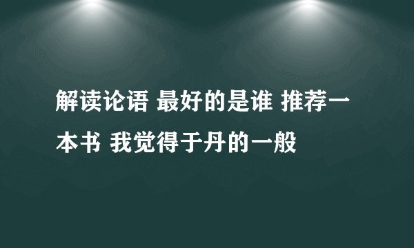 解读论语 最好的是谁 推荐一本书 我觉得于丹的一般