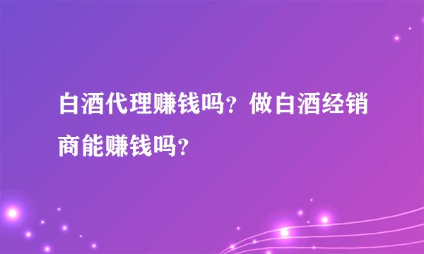 白酒代理赚钱吗？做白酒经销商能赚钱吗？