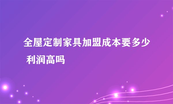 全屋定制家具加盟成本要多少 利润高吗