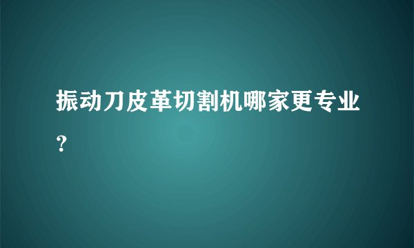 振动刀皮革切割机哪家更专业？