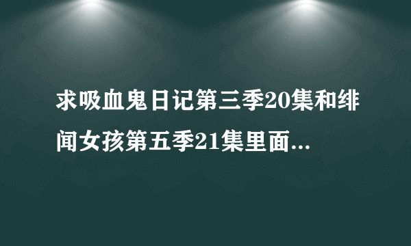 求吸血鬼日记第三季20集和绯闻女孩第五季21集里面的歌，全部的。