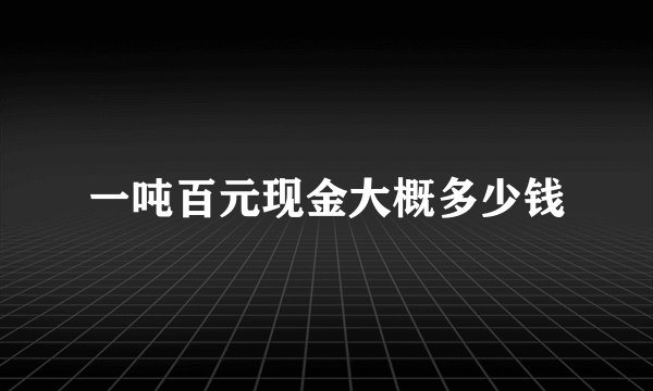 一吨百元现金大概多少钱