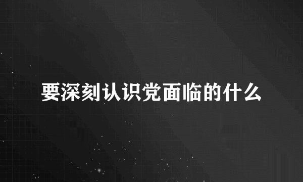 要深刻认识党面临的什么