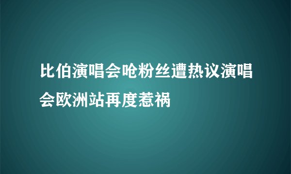 比伯演唱会呛粉丝遭热议演唱会欧洲站再度惹祸