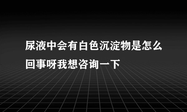 尿液中会有白色沉淀物是怎么回事呀我想咨询一下