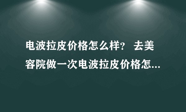 电波拉皮价格怎么样？ 去美容院做一次电波拉皮价格怎么样？是按照怎样的标准收费的？