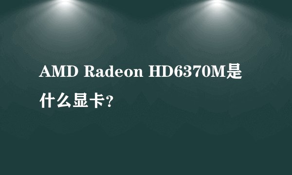 AMD Radeon HD6370M是什么显卡？