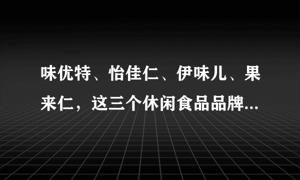 味优特、怡佳仁、伊味儿、果来仁，这三个休闲食品品牌到底哪个更好做啊？纠结